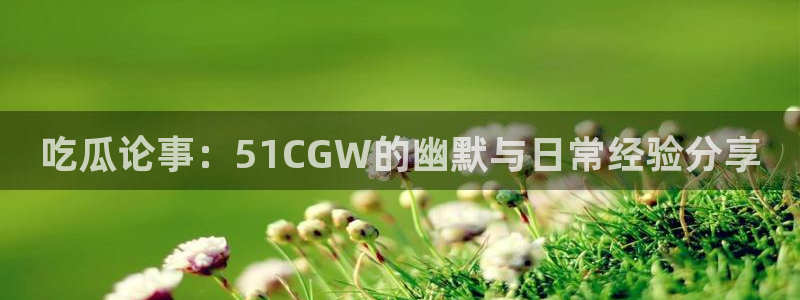 吃瓜论事：51CGW的幽默与日常经验分享