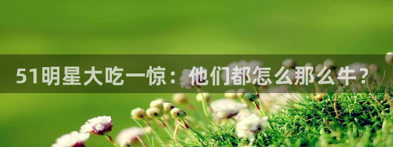 51明星大吃一惊：他们都怎么那么牛？