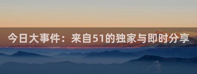 今日大事件：来自51的独家与即时分享