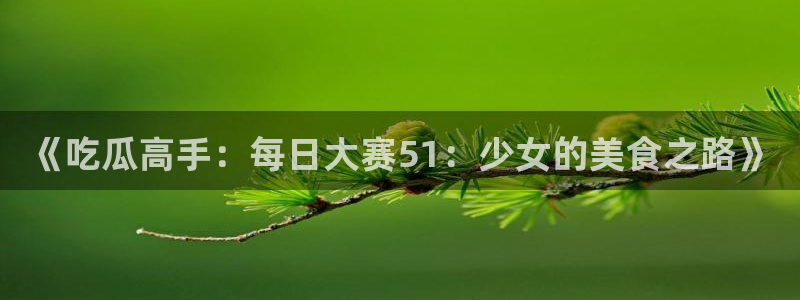《吃瓜高手：每日大赛51：少女的美食之路》