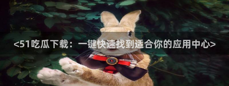 <51吃瓜下载：一键快速找到适合你的应用中心>