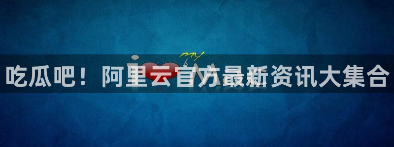 吃瓜吧！阿里云官方最新资讯大集合