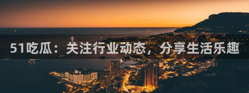 51吃瓜：关注行业动态，分享生活乐趣