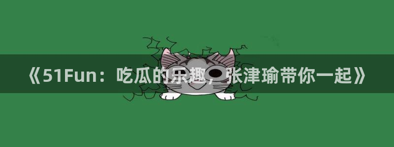 《51Fun：吃瓜的乐趣，张津瑜带你一起》