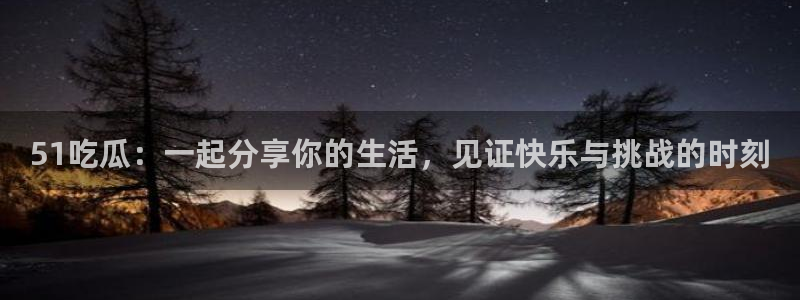 51吃瓜：一起分享你的生活，见证快乐与挑战的时刻
